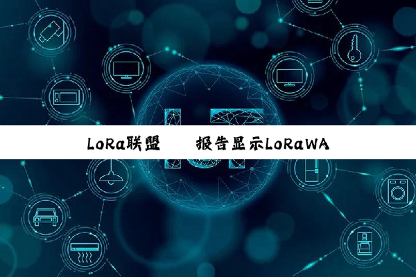 LoRa联盟® 报告显示LoRaWAN® 技术在智能建筑领域的应用加速