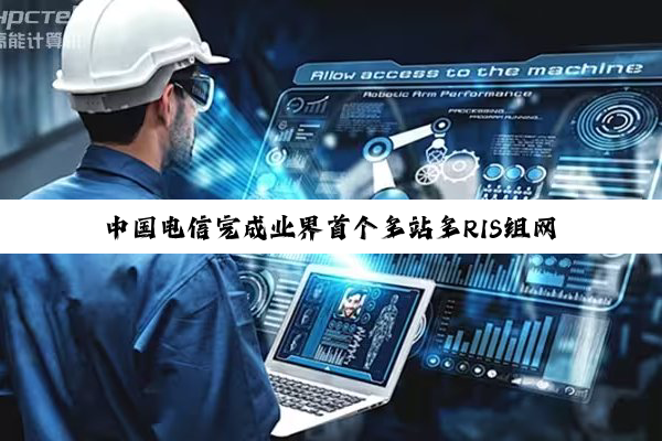 中国电信完成业界首个多站多RIS组网试验，6G广覆盖关键技术获突破
