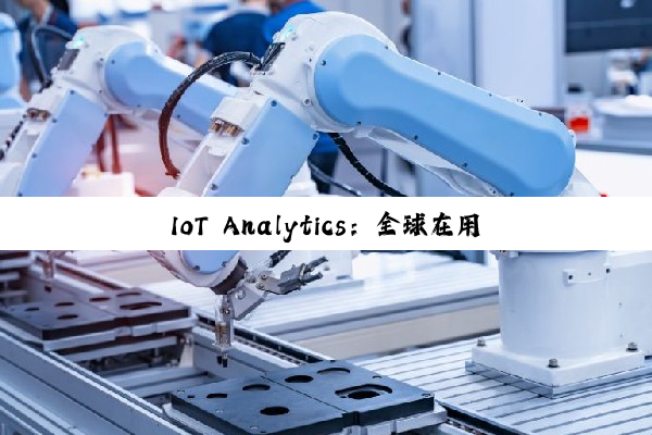IoT Analytics：全球在用物联网设备持续增长 到年底将达211亿台