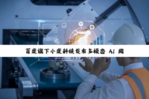 百度旗下小度科技发布多模态 AI 助手“超能小度”，数千万台设备免费升级