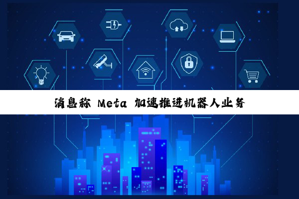 消息称 Meta 加速推进机器人业务，拉来智能眼镜负责人和 MIT 顶尖专家