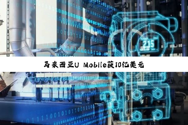 马来西亚U Mobile获10亿美元银团贷款 用于建设5G批发网络