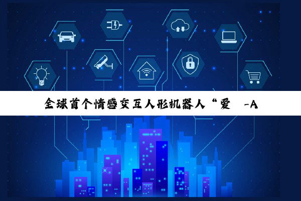 全球首个情感交互人形机器人“爱湫-AIQ”亮相,全国首创 3D 超短焦投影面部