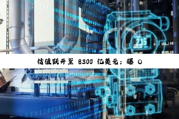 估值跃升至 8300 亿美元:曝 OpenAI 正筹划募资至多 1000 亿美元